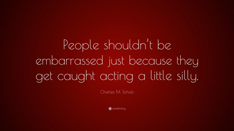 Charles M. Schulz Quote: “People shouldn’t be embarrassed just because they get caught acting a little silly.”