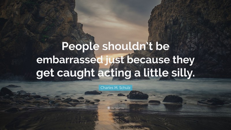 Charles M. Schulz Quote: “People shouldn’t be embarrassed just because they get caught acting a little silly.”