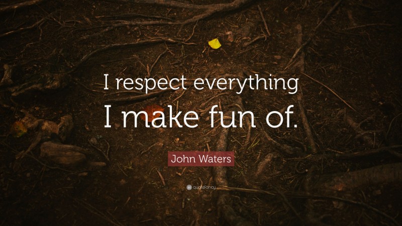 John Waters Quote: “I respect everything I make fun of.”