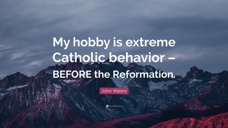 John Waters Quote: “My hobby is extreme Catholic behavior – BEFORE the Reformation.”