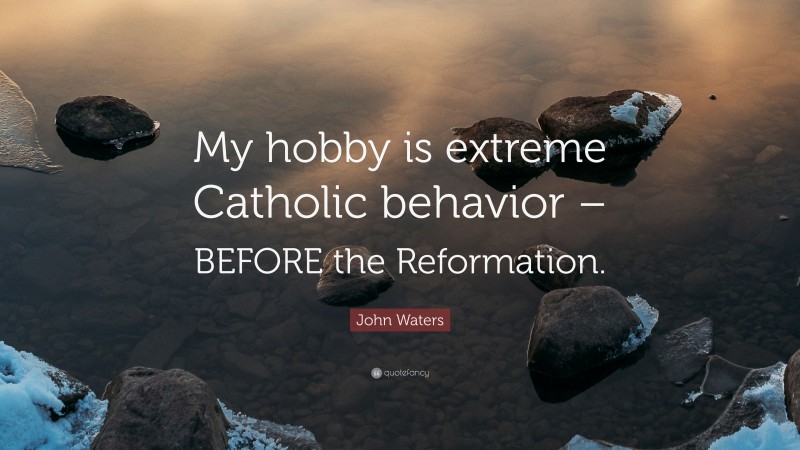 John Waters Quote: “My hobby is extreme Catholic behavior – BEFORE the Reformation.”
