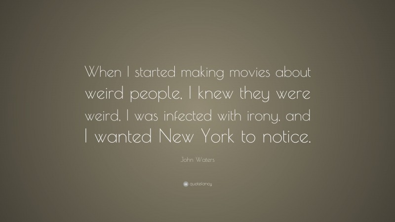 John Waters Quote: “When I started making movies about weird people, I knew they were weird, I was infected with irony, and I wanted New York to notice.”