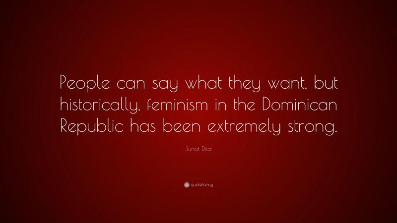 Junot Díaz Quote: “People can say what they want, but historically, feminism in the Dominican Republic has been extremely strong.”