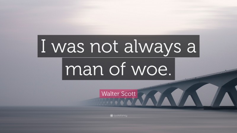 Walter Scott Quote: “I was not always a man of woe.”