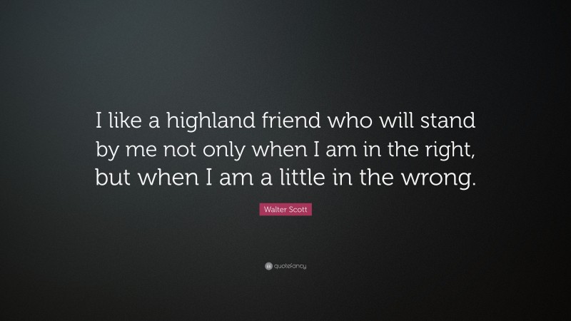 Walter Scott Quote: “I like a highland friend who will stand by me not only when I am in the right, but when I am a little in the wrong.”
