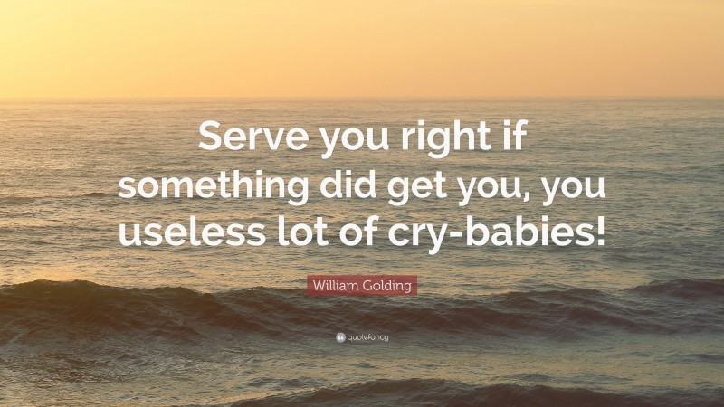 William Golding Quote: “Serve you right if something did get you, you useless lot of cry-babies!”