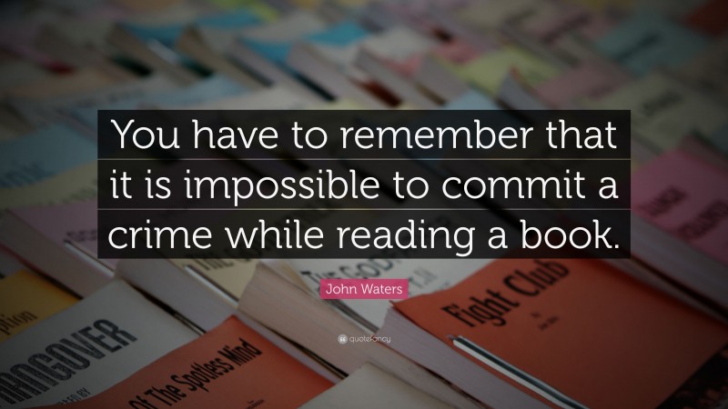 John Waters Quote: “You have to remember that it is impossible to commit a crime while reading a book.”