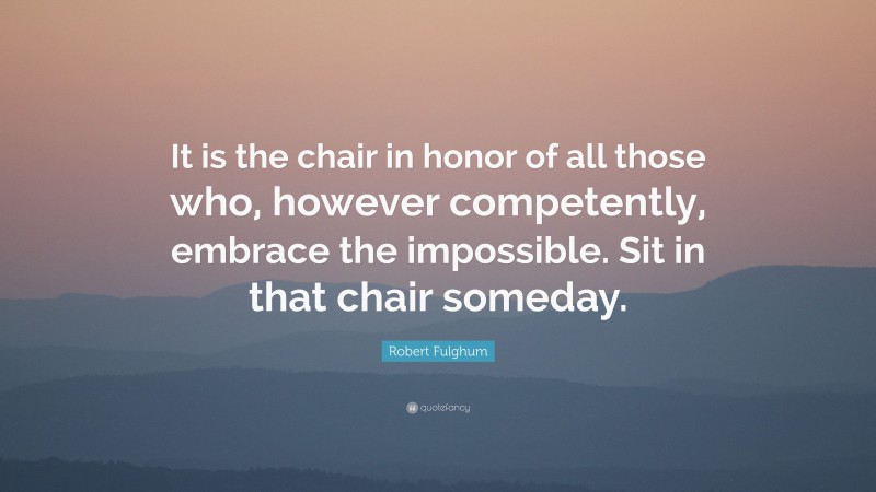 Robert Fulghum Quote: “It is the chair in honor of all those who, however competently, embrace the impossible. Sit in that chair someday.”