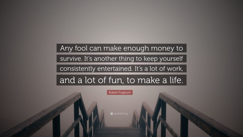 Robert Fulghum Quote: “Any fool can make enough money to survive. It’s another thing to keep yourself consistently entertained. It’s a lot of work, and a lot of fun, to make a life.”