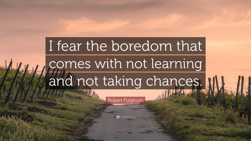 Robert Fulghum Quote: “I fear the boredom that comes with not learning and not taking chances.”