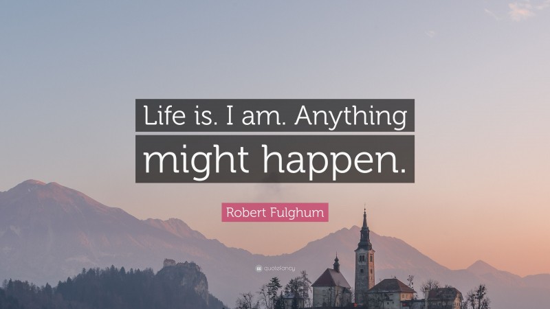 Robert Fulghum Quote: “Life is. I am. Anything might happen.”