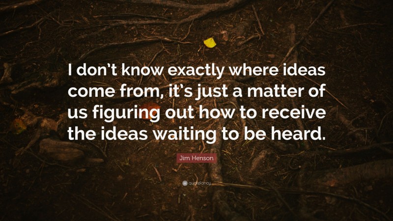 Jim Henson Quote: “I don’t know exactly where ideas come from, it’s just a matter of us figuring out how to receive the ideas waiting to be heard.”