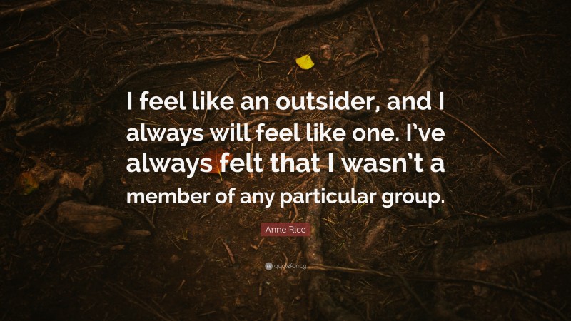 Anne Rice Quote: “I feel like an outsider, and I always will feel like one. I’ve always felt that I wasn’t a member of any particular group.”