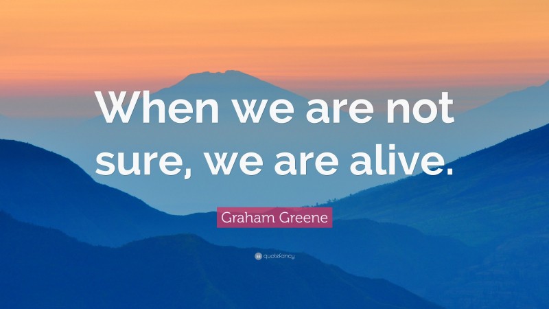 Graham Greene Quote: “When we are not sure, we are alive.”