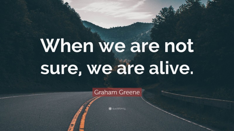 Graham Greene Quote: “When we are not sure, we are alive.”
