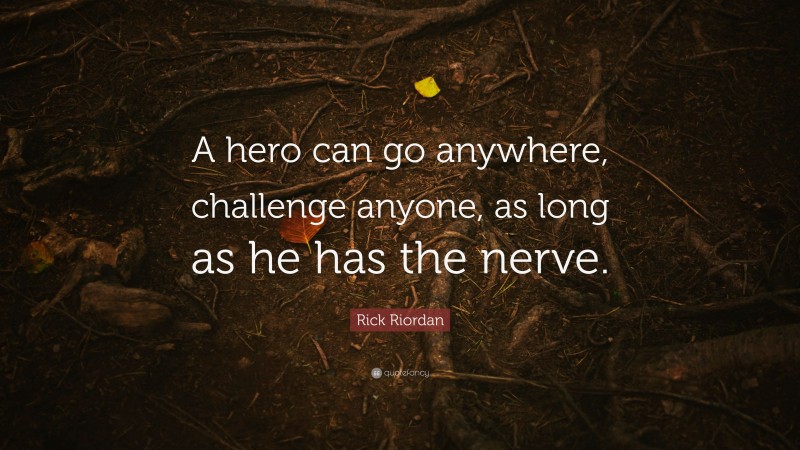Rick Riordan Quote: “A hero can go anywhere, challenge anyone, as long as he has the nerve.”
