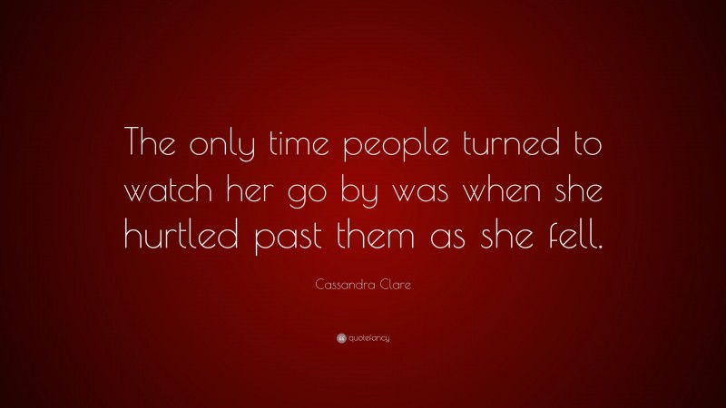 Cassandra Clare Quote: “The only time people turned to watch her go by was when she hurtled past them as she fell.”