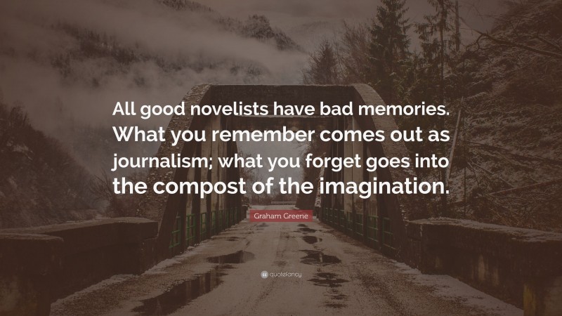 Graham Greene Quote: “All good novelists have bad memories. What you remember comes out as journalism; what you forget goes into the compost of the imagination.”