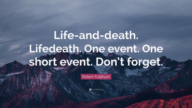 Robert Fulghum Quote: “Life-and-death. Lifedeath. One event. One short event. Don’t forget.”