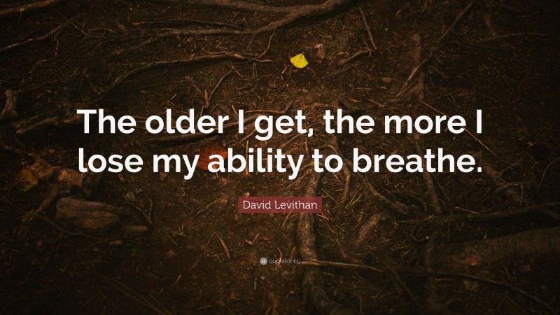 David Levithan Quote: “The older I get, the more I lose my ability to breathe.”