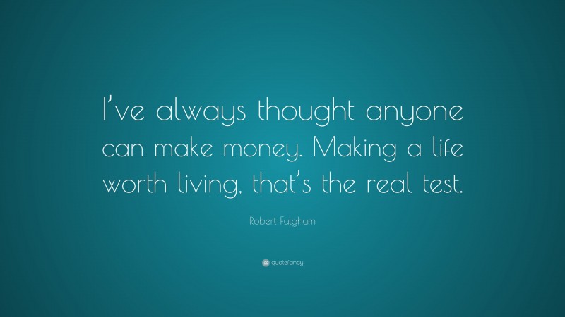 Robert Fulghum Quote: “I’ve always thought anyone can make money. Making a life worth living, that’s the real test.”