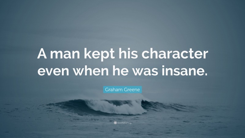 Graham Greene Quote: “A man kept his character even when he was insane.”