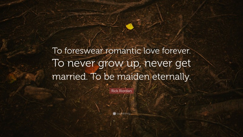 Rick Riordan Quote: “To foreswear romantic love forever. To never grow up, never get married. To be maiden eternally.”