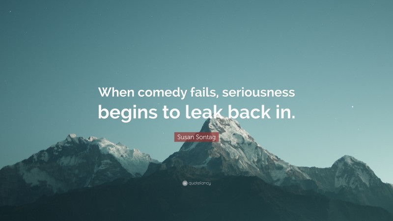 Susan Sontag Quote: “When comedy fails, seriousness begins to leak back in.”