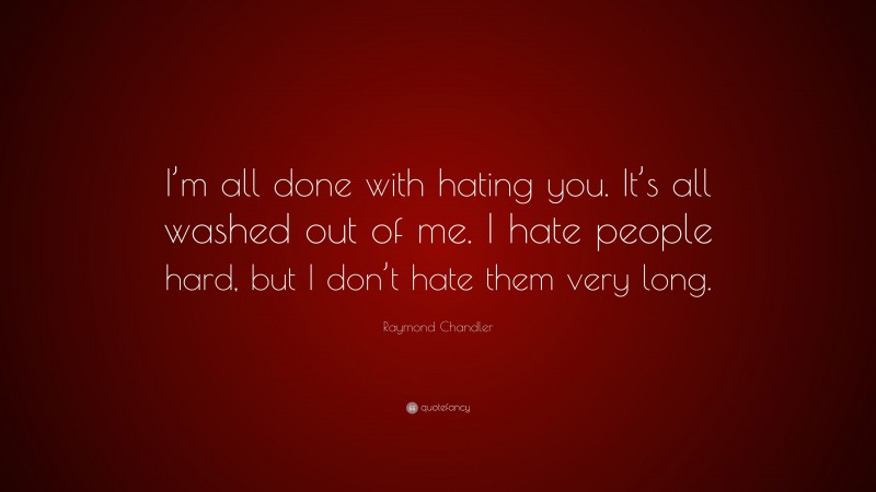Raymond Chandler Quote: “I’m all done with hating you. It’s all washed out of me. I hate people hard, but I don’t hate them very long.”