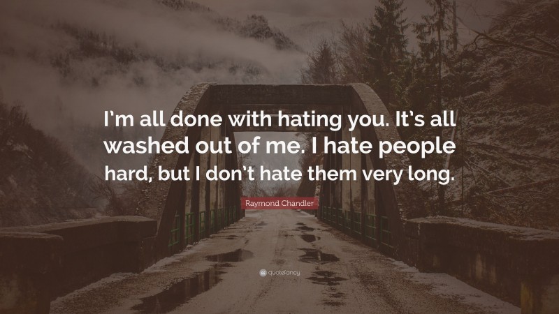 Raymond Chandler Quote: “I’m all done with hating you. It’s all washed out of me. I hate people hard, but I don’t hate them very long.”