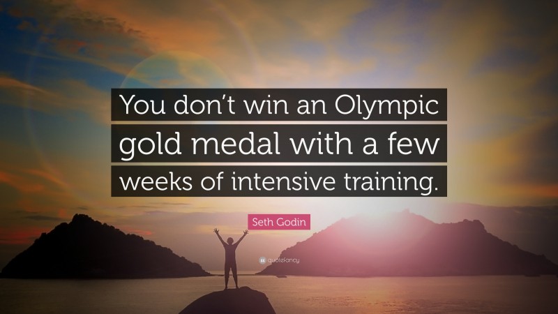 Seth Godin Quote: “You don’t win an Olympic gold medal with a few weeks of intensive training.”