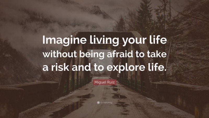 Miguel Ruiz Quote: “Imagine living your life without being afraid to take a risk and to explore life.”