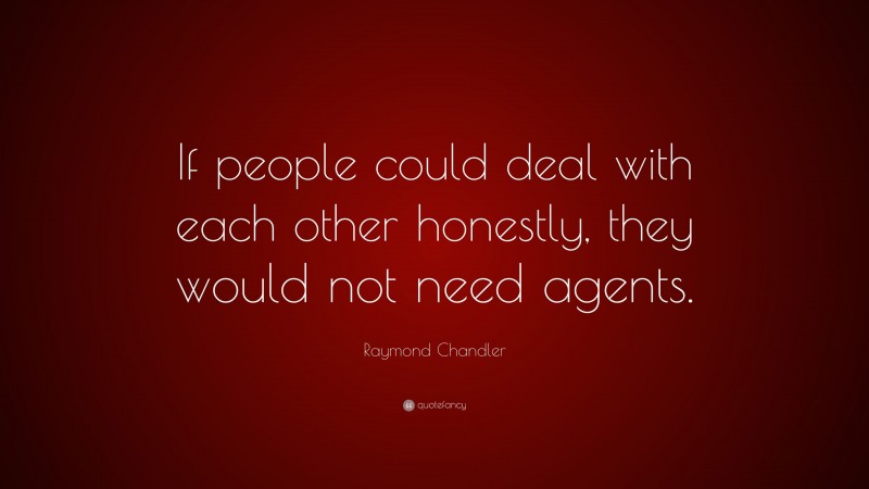 Raymond Chandler Quote: “If people could deal with each other honestly, they would not need agents.”