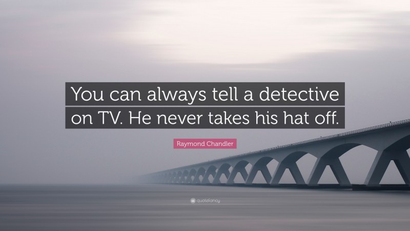 Raymond Chandler Quote: “You can always tell a detective on TV. He never takes his hat off.”