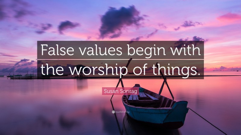Susan Sontag Quote: “False values begin with the worship of things.”