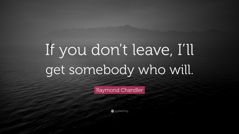Raymond Chandler Quote: “If you don’t leave, I’ll get somebody who will.”