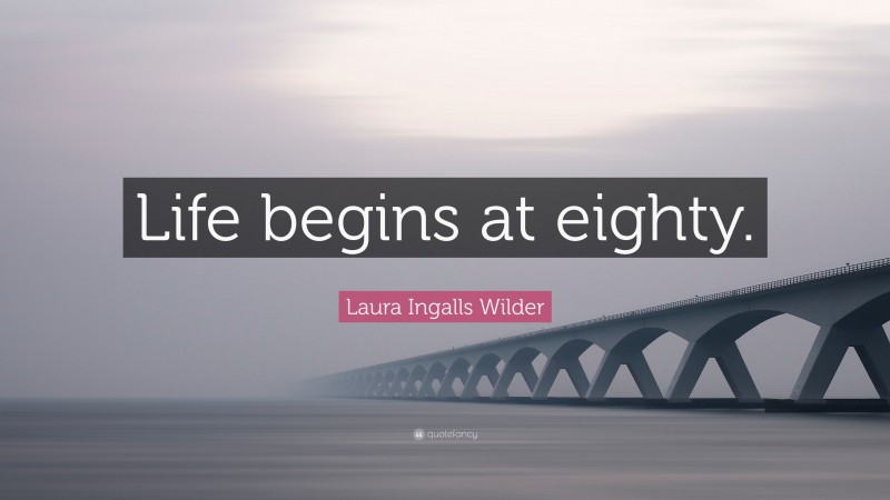Laura Ingalls Wilder Quote: “Life begins at eighty.”