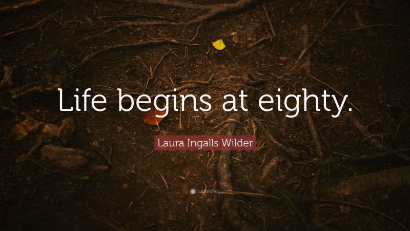 Laura Ingalls Wilder Quote: “Life begins at eighty.”