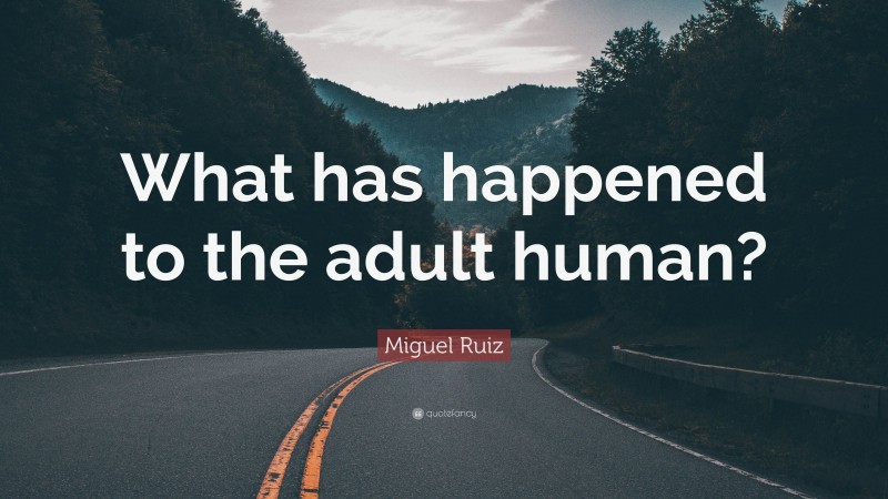 Miguel Ruiz Quote: “What has happened to the adult human?”
