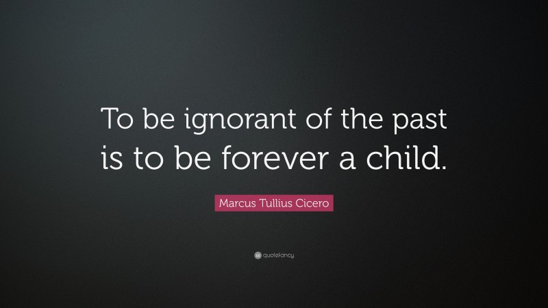 Marcus Tullius Cicero Quote: “To be ignorant of the past is to be forever a child.”