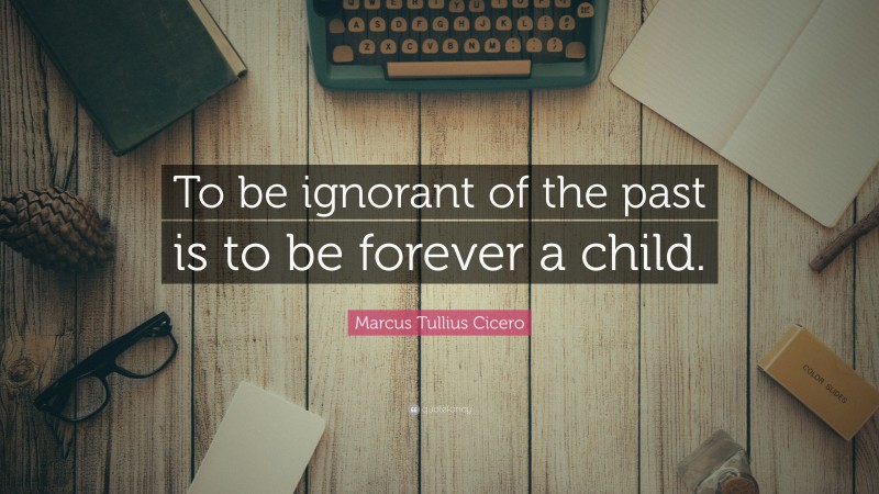 Marcus Tullius Cicero Quote: “To be ignorant of the past is to be forever a child.”