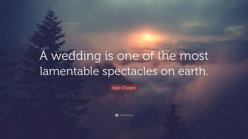 Kate Chopin Quote: “A wedding is one of the most lamentable spectacles on earth.”