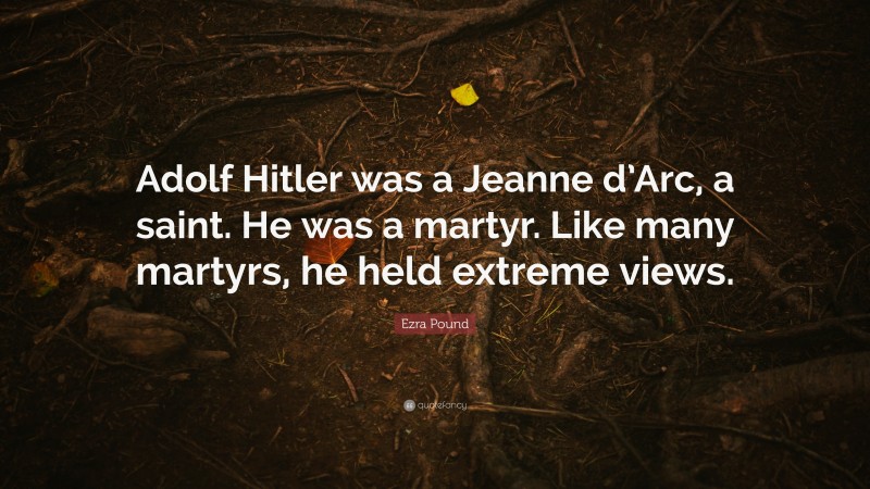 Ezra Pound Quote: “Adolf Hitler was a Jeanne d’Arc, a saint. He was a martyr. Like many martyrs, he held extreme views.”