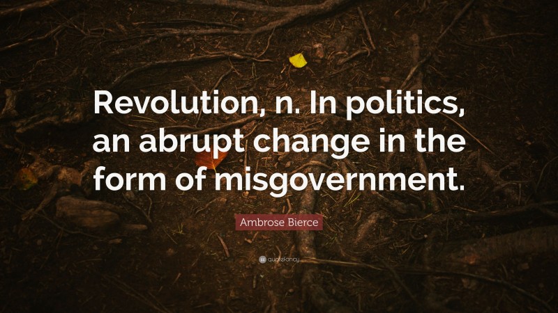 Ambrose Bierce Quote: “Revolution, n. In politics, an abrupt change in the form of misgovernment.”