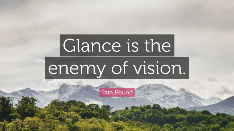 Ezra Pound Quote: “Glance is the enemy of vision.”