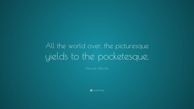 Herman Melville Quote: “All the world over, the picturesque yields to the pocketesque.”