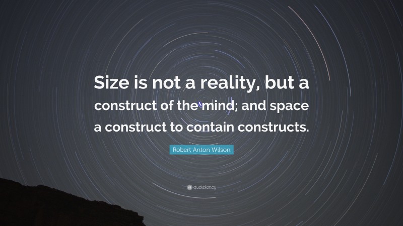 Robert Anton Wilson Quote: “Size is not a reality, but a construct of the mind; and space a construct to contain constructs.”