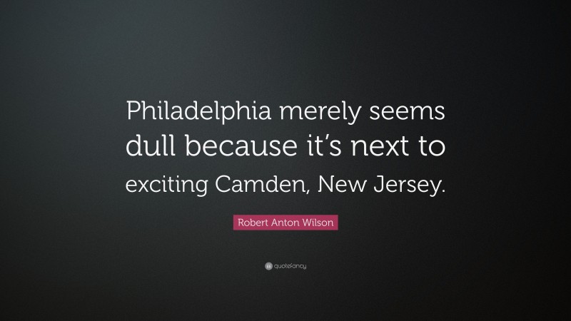 Robert Anton Wilson Quote: “Philadelphia merely seems dull because it’s next to exciting Camden, New Jersey.”