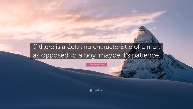 Lance Armstrong Quote: “If there is a defining characteristic of a man as opposed to a boy, maybe it’s patience.”
