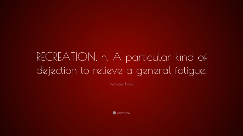 Ambrose Bierce Quote: “RECREATION, n. A particular kind of dejection to relieve a general fatigue.”